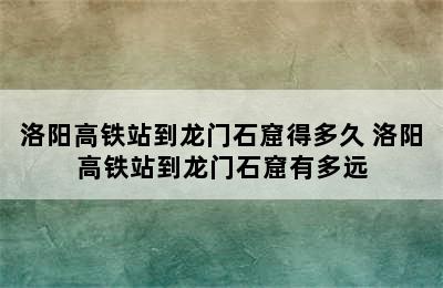 洛阳高铁站到龙门石窟得多久 洛阳高铁站到龙门石窟有多远